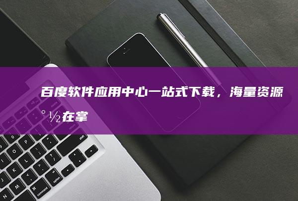 百度软件应用中心：一站式下载，海量资源尽在掌握